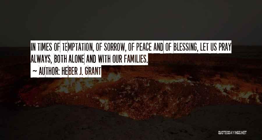 Heber J. Grant Quotes: In Times Of Temptation, Of Sorrow, Of Peace And Of Blessing, Let Us Pray Always, Both Alone And With Our