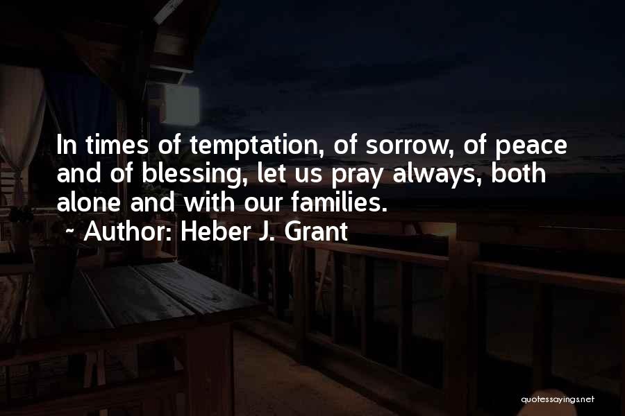 Heber J. Grant Quotes: In Times Of Temptation, Of Sorrow, Of Peace And Of Blessing, Let Us Pray Always, Both Alone And With Our