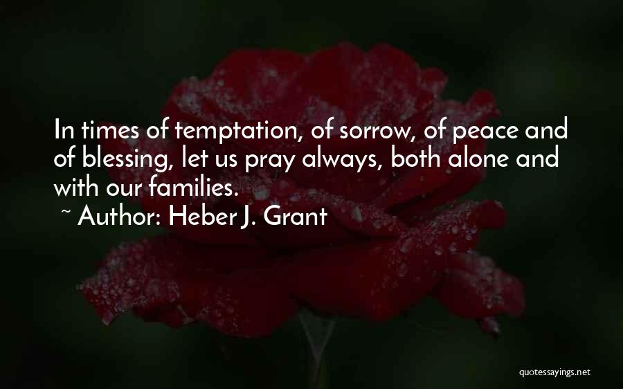 Heber J. Grant Quotes: In Times Of Temptation, Of Sorrow, Of Peace And Of Blessing, Let Us Pray Always, Both Alone And With Our