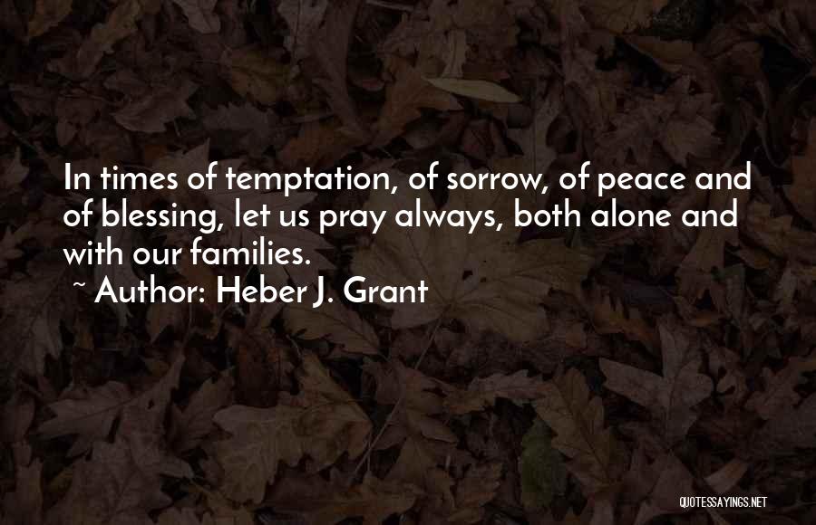 Heber J. Grant Quotes: In Times Of Temptation, Of Sorrow, Of Peace And Of Blessing, Let Us Pray Always, Both Alone And With Our