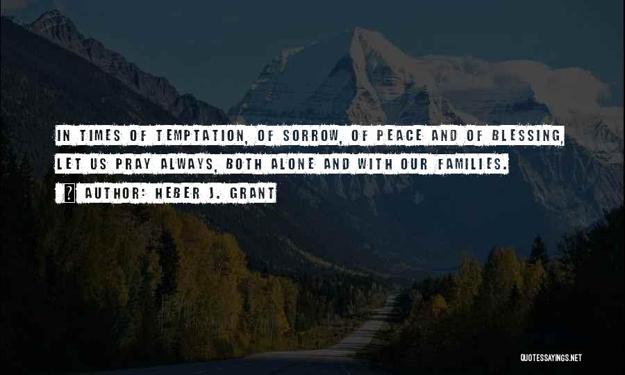 Heber J. Grant Quotes: In Times Of Temptation, Of Sorrow, Of Peace And Of Blessing, Let Us Pray Always, Both Alone And With Our