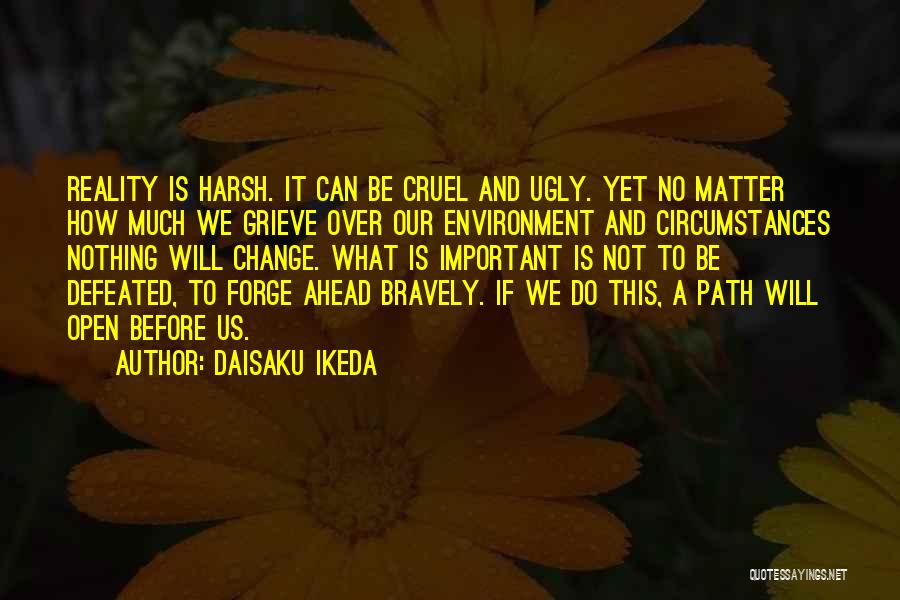 Daisaku Ikeda Quotes: Reality Is Harsh. It Can Be Cruel And Ugly. Yet No Matter How Much We Grieve Over Our Environment And
