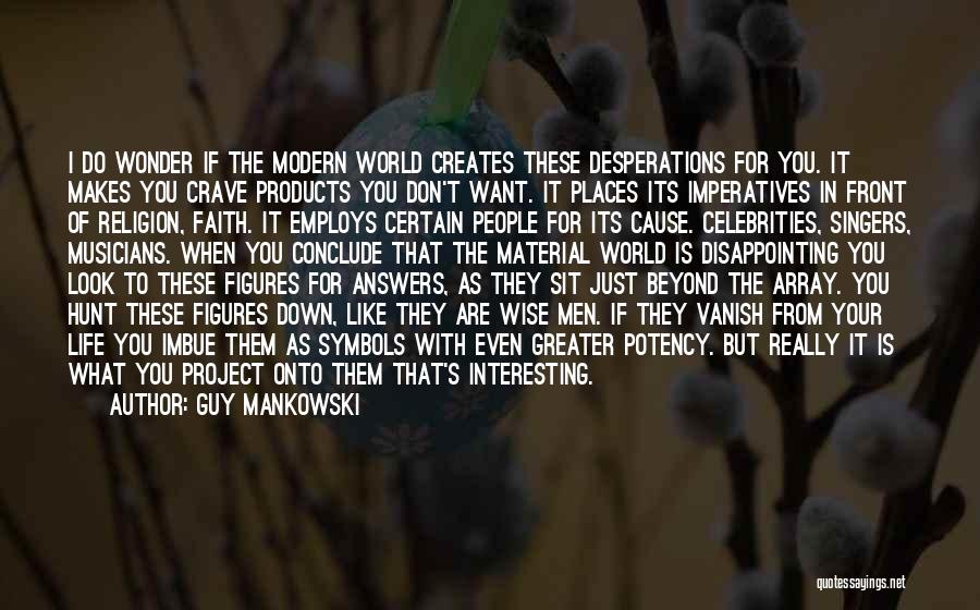 Guy Mankowski Quotes: I Do Wonder If The Modern World Creates These Desperations For You. It Makes You Crave Products You Don't Want.