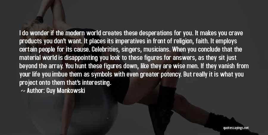 Guy Mankowski Quotes: I Do Wonder If The Modern World Creates These Desperations For You. It Makes You Crave Products You Don't Want.