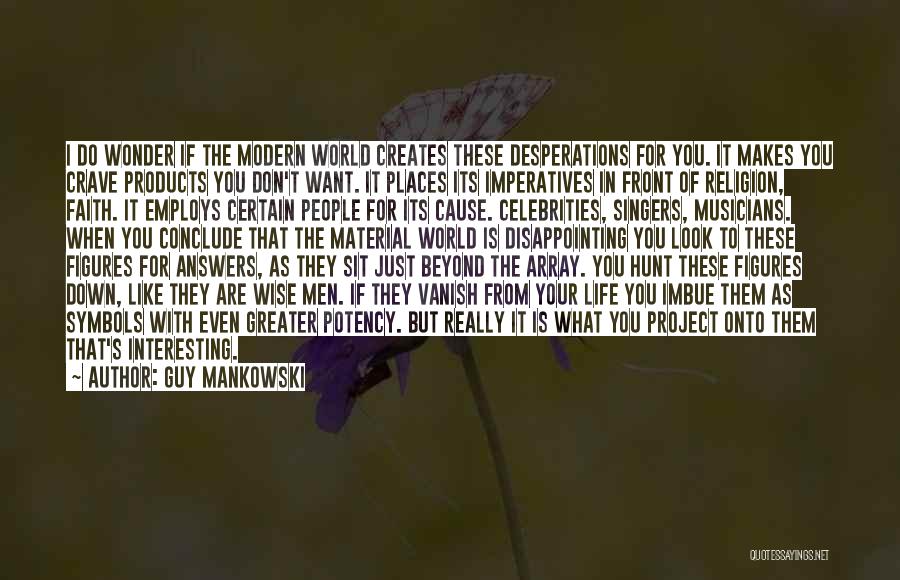 Guy Mankowski Quotes: I Do Wonder If The Modern World Creates These Desperations For You. It Makes You Crave Products You Don't Want.