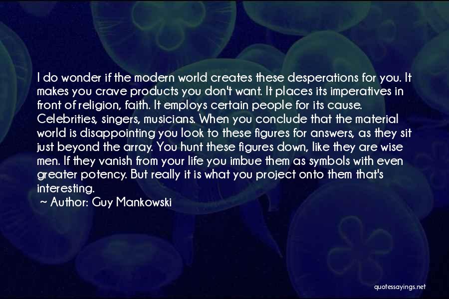 Guy Mankowski Quotes: I Do Wonder If The Modern World Creates These Desperations For You. It Makes You Crave Products You Don't Want.