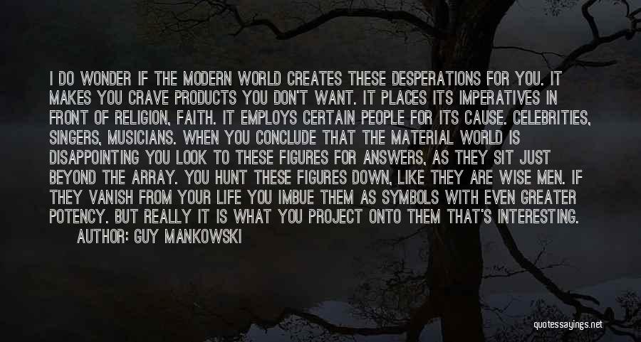 Guy Mankowski Quotes: I Do Wonder If The Modern World Creates These Desperations For You. It Makes You Crave Products You Don't Want.