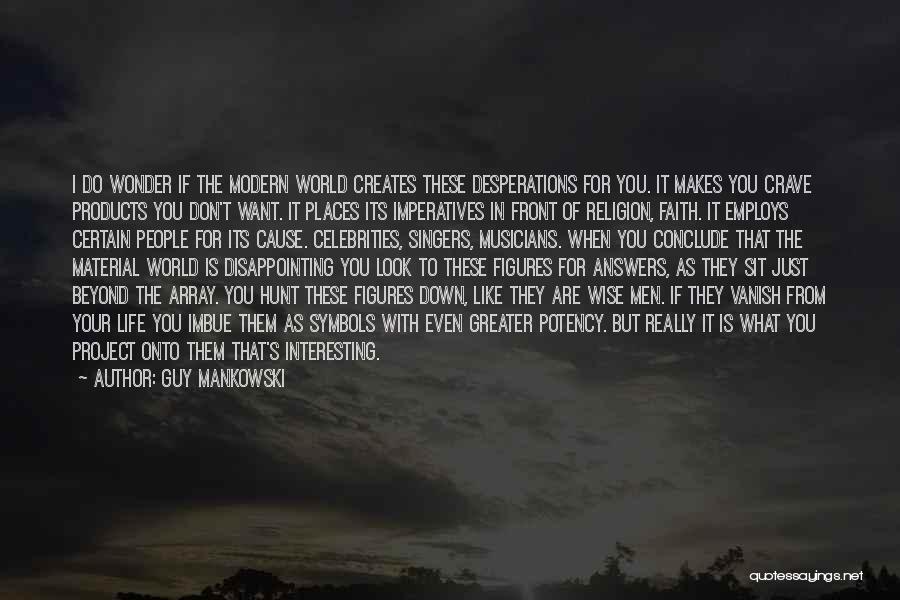 Guy Mankowski Quotes: I Do Wonder If The Modern World Creates These Desperations For You. It Makes You Crave Products You Don't Want.