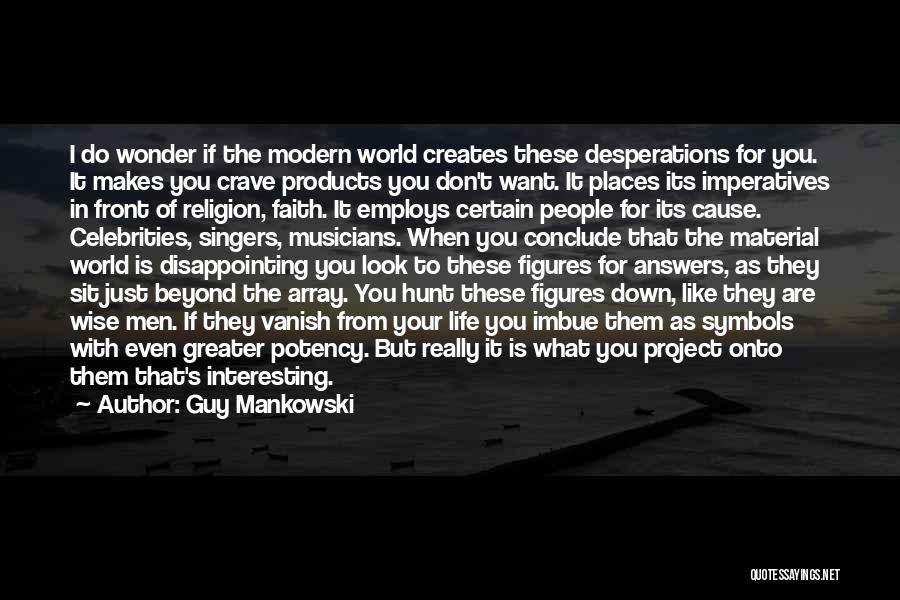 Guy Mankowski Quotes: I Do Wonder If The Modern World Creates These Desperations For You. It Makes You Crave Products You Don't Want.