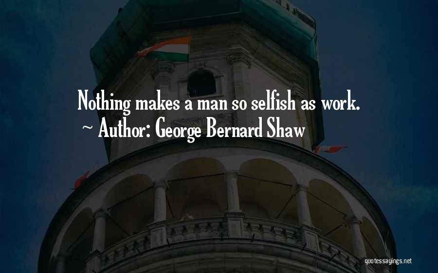 George Bernard Shaw Quotes: Nothing Makes A Man So Selfish As Work.