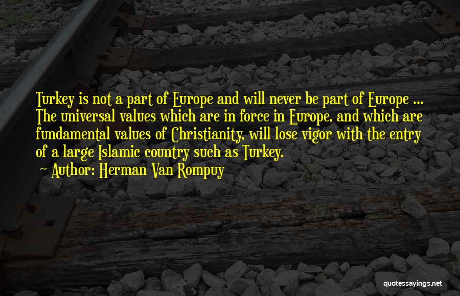 Herman Van Rompuy Quotes: Turkey Is Not A Part Of Europe And Will Never Be Part Of Europe ... The Universal Values Which Are