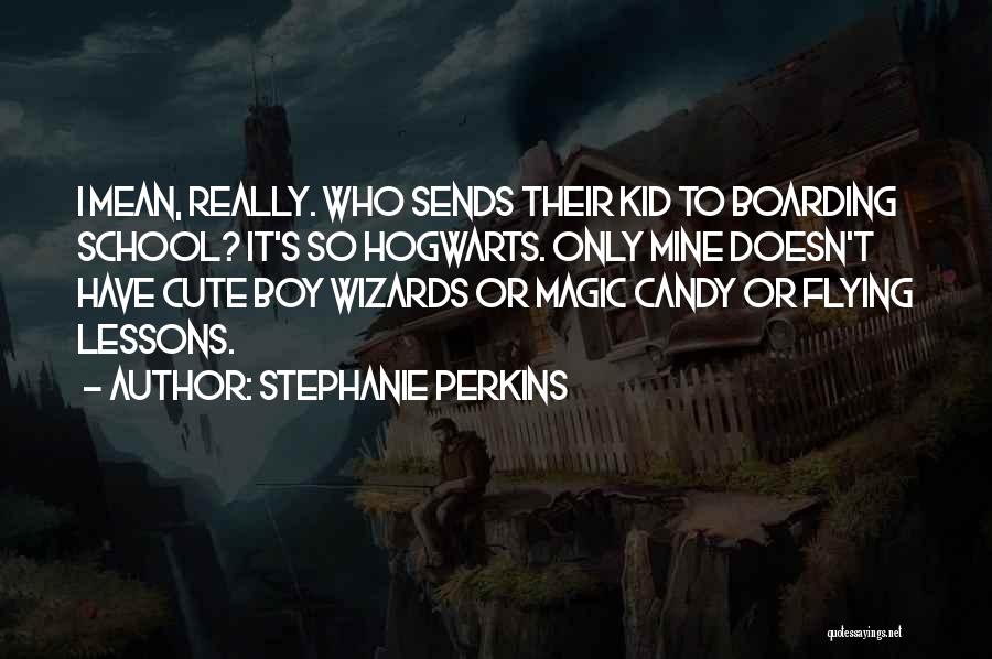 Stephanie Perkins Quotes: I Mean, Really. Who Sends Their Kid To Boarding School? It's So Hogwarts. Only Mine Doesn't Have Cute Boy Wizards