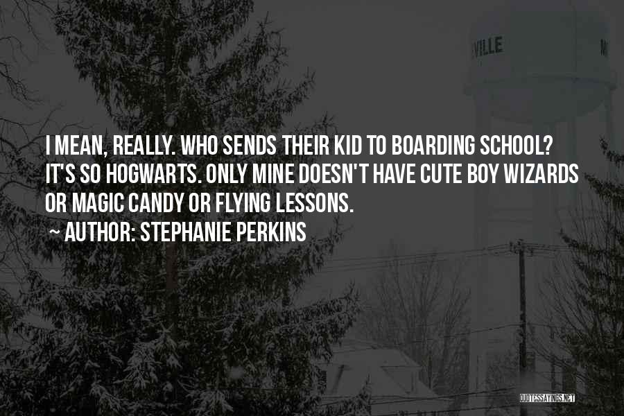 Stephanie Perkins Quotes: I Mean, Really. Who Sends Their Kid To Boarding School? It's So Hogwarts. Only Mine Doesn't Have Cute Boy Wizards