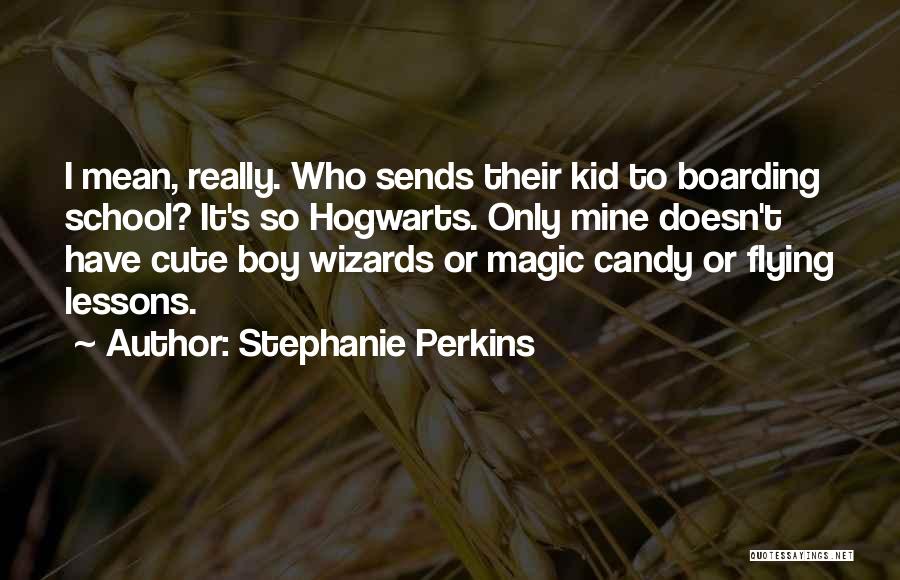 Stephanie Perkins Quotes: I Mean, Really. Who Sends Their Kid To Boarding School? It's So Hogwarts. Only Mine Doesn't Have Cute Boy Wizards