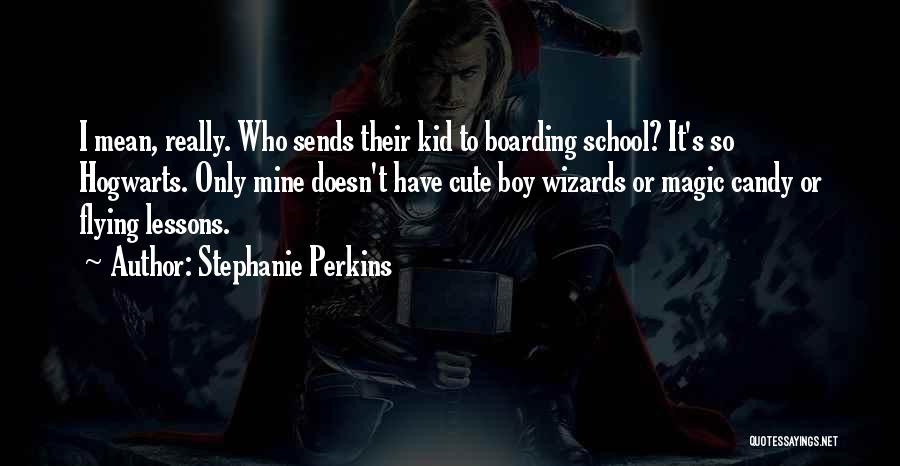 Stephanie Perkins Quotes: I Mean, Really. Who Sends Their Kid To Boarding School? It's So Hogwarts. Only Mine Doesn't Have Cute Boy Wizards