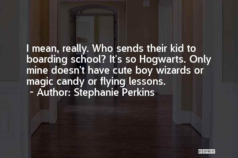 Stephanie Perkins Quotes: I Mean, Really. Who Sends Their Kid To Boarding School? It's So Hogwarts. Only Mine Doesn't Have Cute Boy Wizards