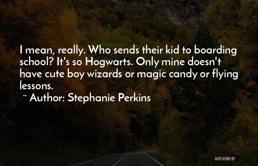 Stephanie Perkins Quotes: I Mean, Really. Who Sends Their Kid To Boarding School? It's So Hogwarts. Only Mine Doesn't Have Cute Boy Wizards
