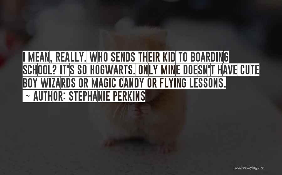 Stephanie Perkins Quotes: I Mean, Really. Who Sends Their Kid To Boarding School? It's So Hogwarts. Only Mine Doesn't Have Cute Boy Wizards