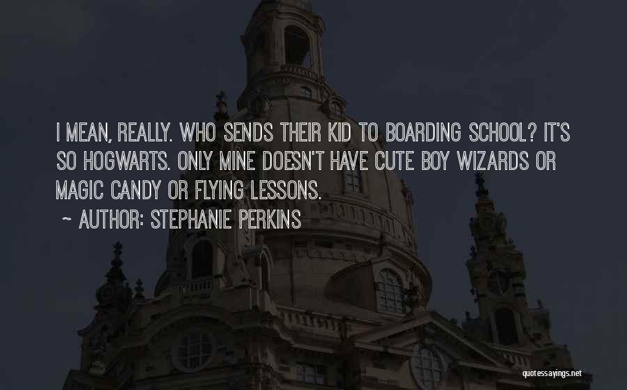 Stephanie Perkins Quotes: I Mean, Really. Who Sends Their Kid To Boarding School? It's So Hogwarts. Only Mine Doesn't Have Cute Boy Wizards