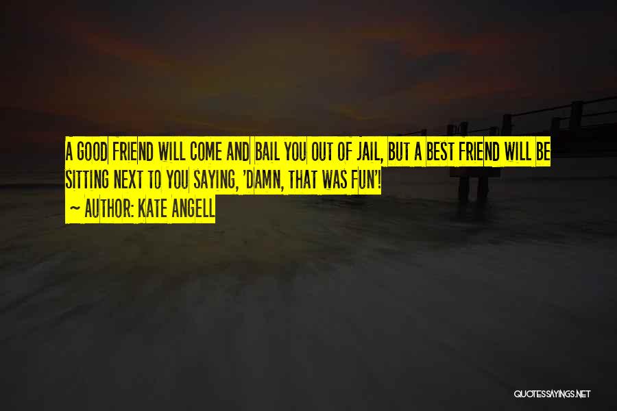 Kate Angell Quotes: A Good Friend Will Come And Bail You Out Of Jail, But A Best Friend Will Be Sitting Next To