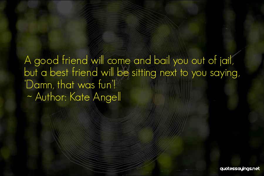 Kate Angell Quotes: A Good Friend Will Come And Bail You Out Of Jail, But A Best Friend Will Be Sitting Next To