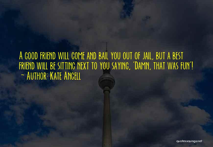 Kate Angell Quotes: A Good Friend Will Come And Bail You Out Of Jail, But A Best Friend Will Be Sitting Next To