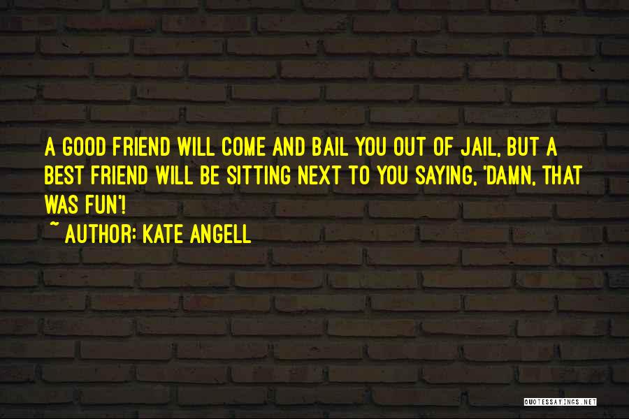 Kate Angell Quotes: A Good Friend Will Come And Bail You Out Of Jail, But A Best Friend Will Be Sitting Next To