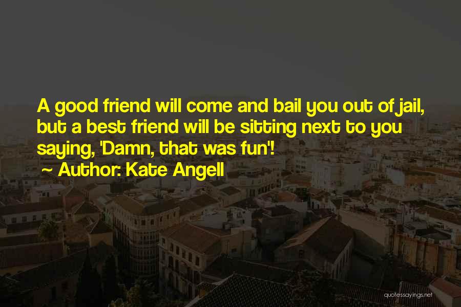 Kate Angell Quotes: A Good Friend Will Come And Bail You Out Of Jail, But A Best Friend Will Be Sitting Next To