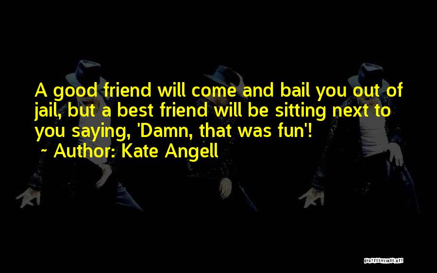 Kate Angell Quotes: A Good Friend Will Come And Bail You Out Of Jail, But A Best Friend Will Be Sitting Next To