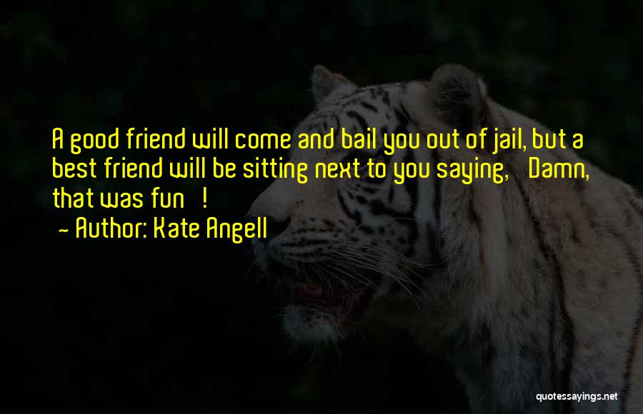 Kate Angell Quotes: A Good Friend Will Come And Bail You Out Of Jail, But A Best Friend Will Be Sitting Next To