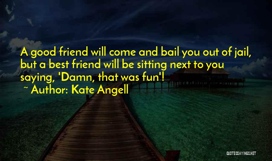 Kate Angell Quotes: A Good Friend Will Come And Bail You Out Of Jail, But A Best Friend Will Be Sitting Next To