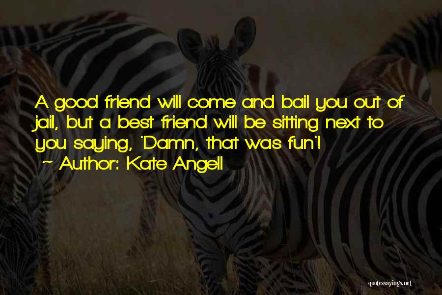 Kate Angell Quotes: A Good Friend Will Come And Bail You Out Of Jail, But A Best Friend Will Be Sitting Next To