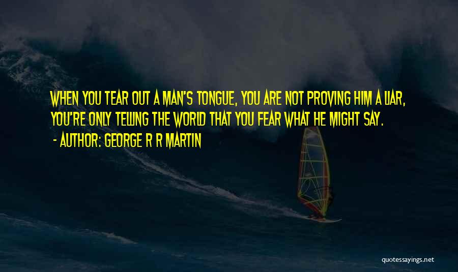 George R R Martin Quotes: When You Tear Out A Man's Tongue, You Are Not Proving Him A Liar, You're Only Telling The World That