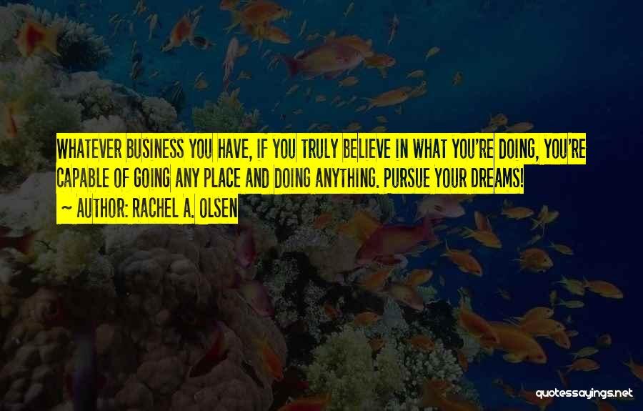 Rachel A. Olsen Quotes: Whatever Business You Have, If You Truly Believe In What You're Doing, You're Capable Of Going Any Place And Doing