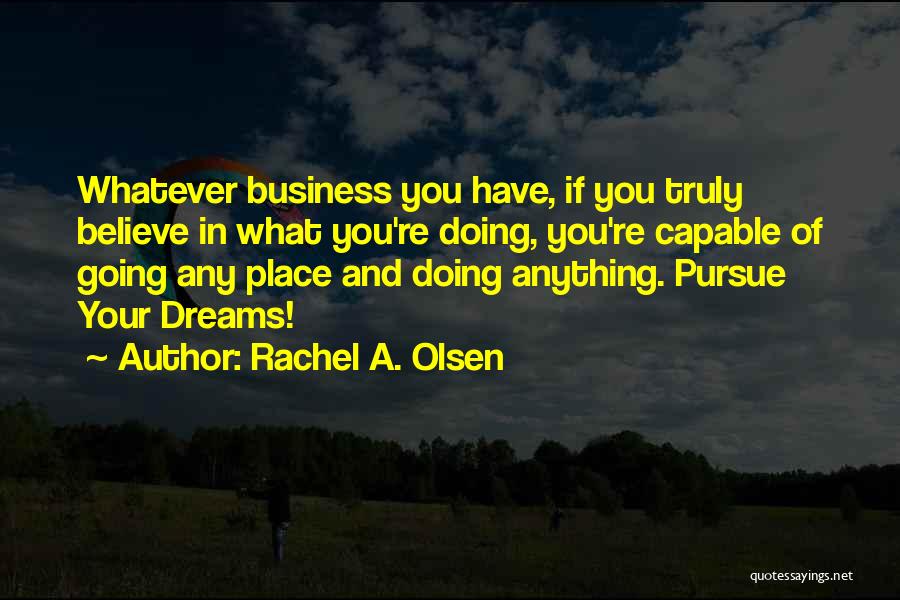 Rachel A. Olsen Quotes: Whatever Business You Have, If You Truly Believe In What You're Doing, You're Capable Of Going Any Place And Doing