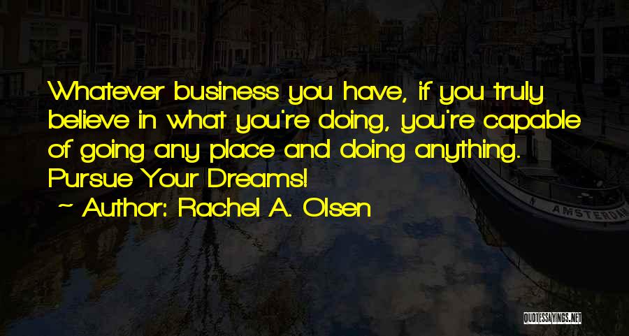 Rachel A. Olsen Quotes: Whatever Business You Have, If You Truly Believe In What You're Doing, You're Capable Of Going Any Place And Doing