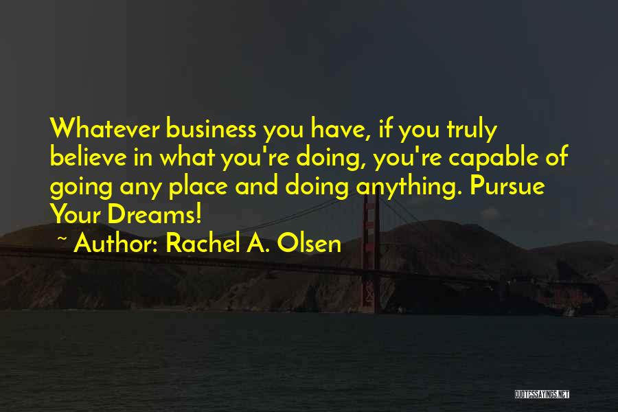 Rachel A. Olsen Quotes: Whatever Business You Have, If You Truly Believe In What You're Doing, You're Capable Of Going Any Place And Doing