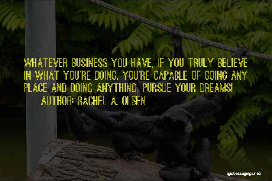 Rachel A. Olsen Quotes: Whatever Business You Have, If You Truly Believe In What You're Doing, You're Capable Of Going Any Place And Doing