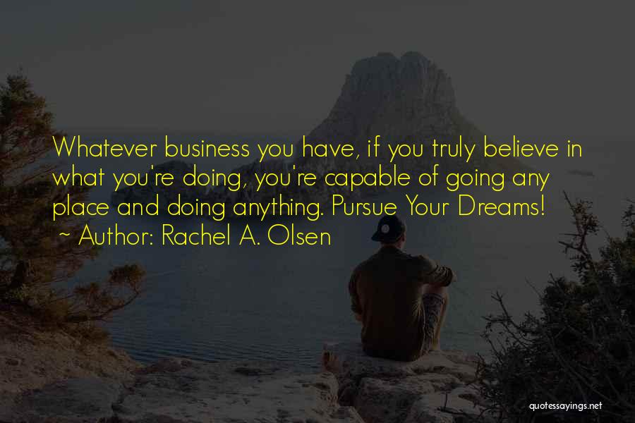 Rachel A. Olsen Quotes: Whatever Business You Have, If You Truly Believe In What You're Doing, You're Capable Of Going Any Place And Doing