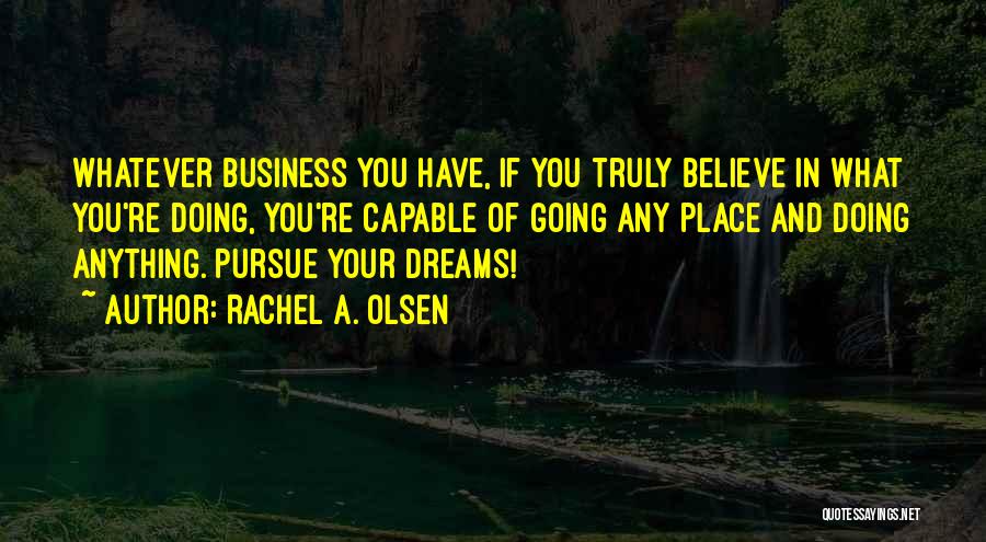 Rachel A. Olsen Quotes: Whatever Business You Have, If You Truly Believe In What You're Doing, You're Capable Of Going Any Place And Doing