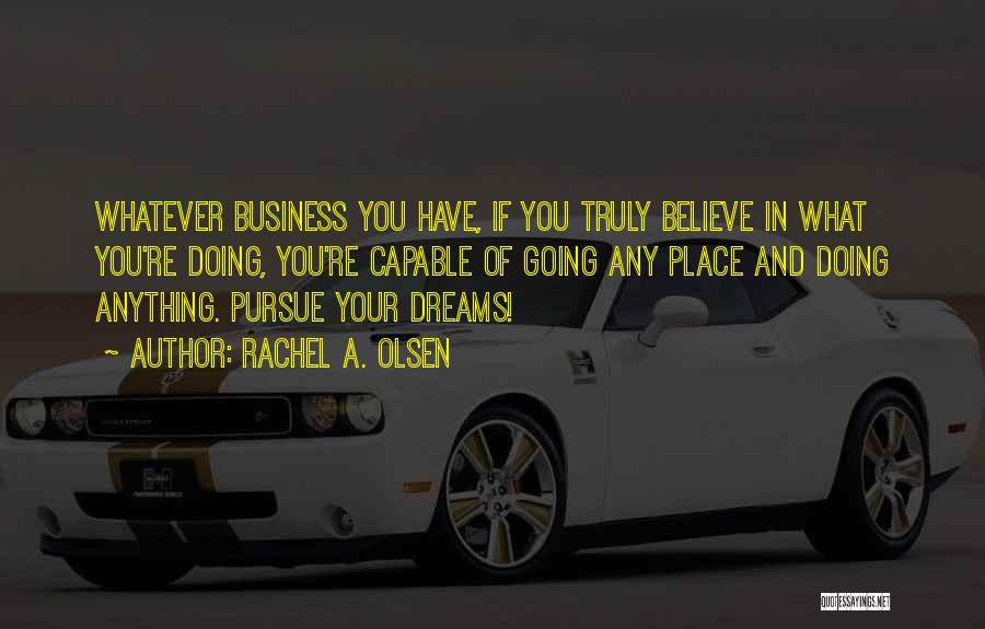 Rachel A. Olsen Quotes: Whatever Business You Have, If You Truly Believe In What You're Doing, You're Capable Of Going Any Place And Doing