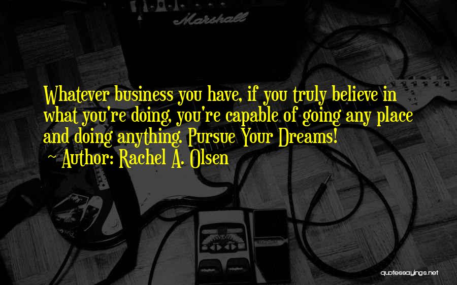 Rachel A. Olsen Quotes: Whatever Business You Have, If You Truly Believe In What You're Doing, You're Capable Of Going Any Place And Doing