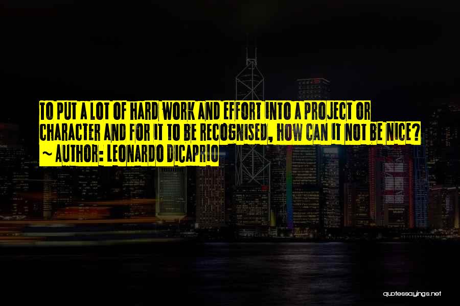 Leonardo DiCaprio Quotes: To Put A Lot Of Hard Work And Effort Into A Project Or Character And For It To Be Recognised,