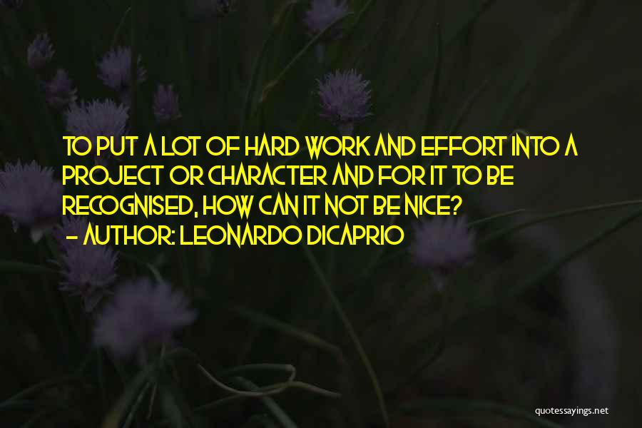 Leonardo DiCaprio Quotes: To Put A Lot Of Hard Work And Effort Into A Project Or Character And For It To Be Recognised,