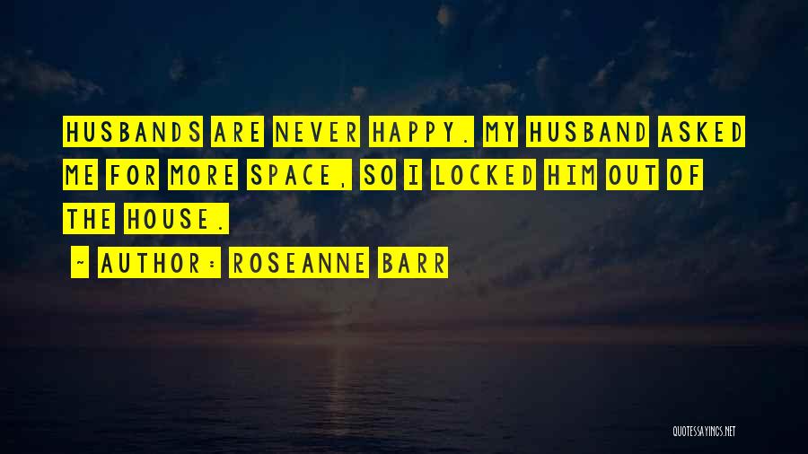 Roseanne Barr Quotes: Husbands Are Never Happy. My Husband Asked Me For More Space, So I Locked Him Out Of The House.