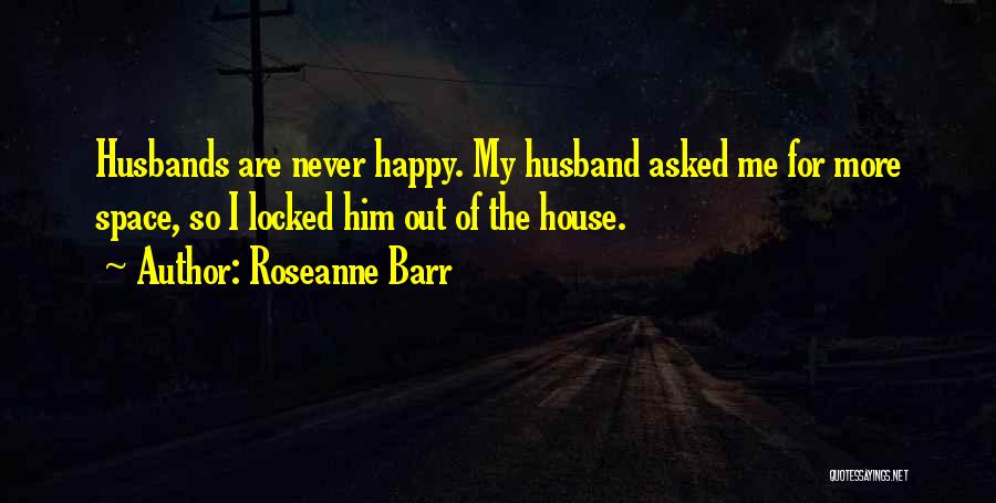 Roseanne Barr Quotes: Husbands Are Never Happy. My Husband Asked Me For More Space, So I Locked Him Out Of The House.