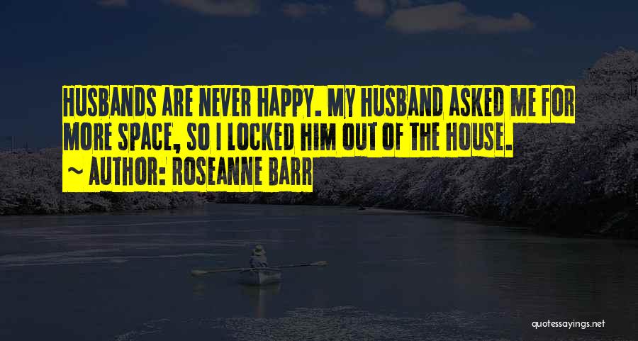 Roseanne Barr Quotes: Husbands Are Never Happy. My Husband Asked Me For More Space, So I Locked Him Out Of The House.