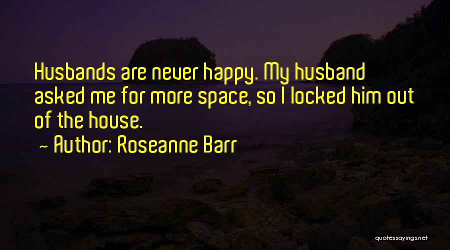 Roseanne Barr Quotes: Husbands Are Never Happy. My Husband Asked Me For More Space, So I Locked Him Out Of The House.