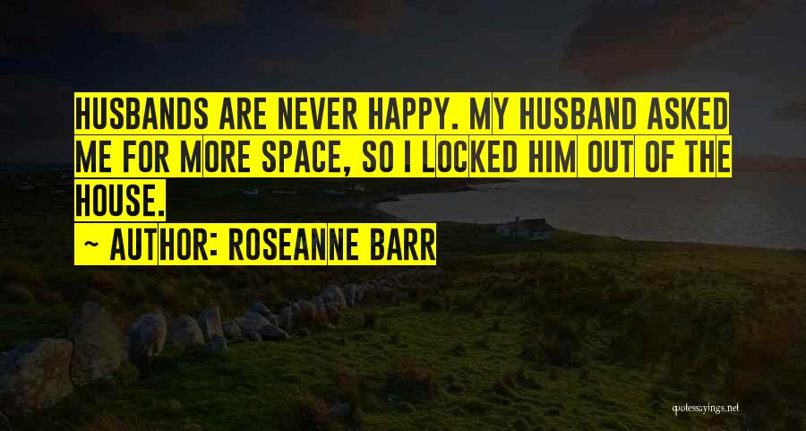 Roseanne Barr Quotes: Husbands Are Never Happy. My Husband Asked Me For More Space, So I Locked Him Out Of The House.