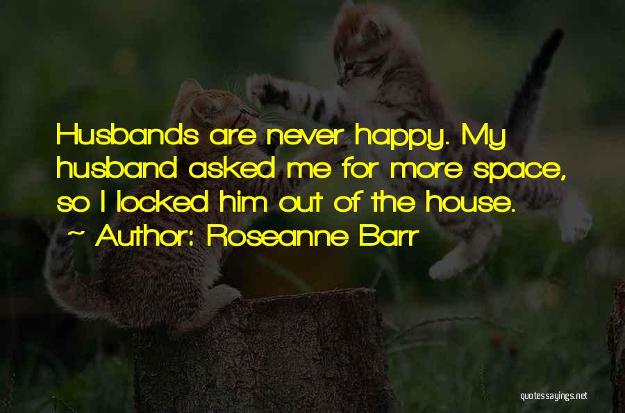 Roseanne Barr Quotes: Husbands Are Never Happy. My Husband Asked Me For More Space, So I Locked Him Out Of The House.